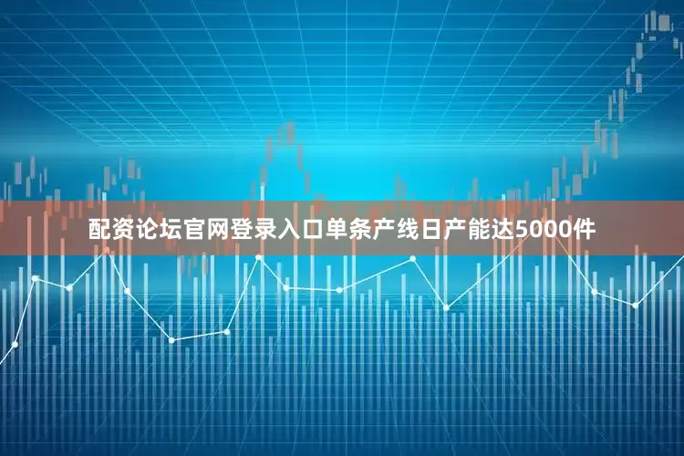 配资论坛官网登录入口单条产线日产能达5000件