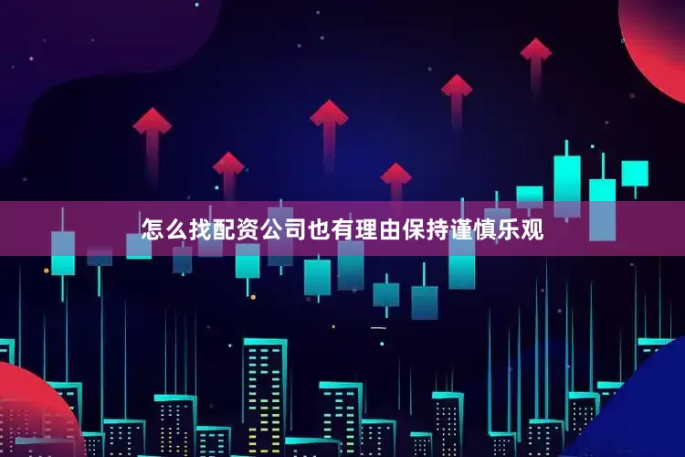 怎么找配资公司也有理由保持谨慎乐观