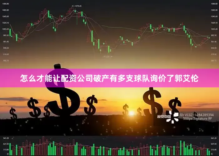 怎么才能让配资公司破产有多支球队询价了郭艾伦