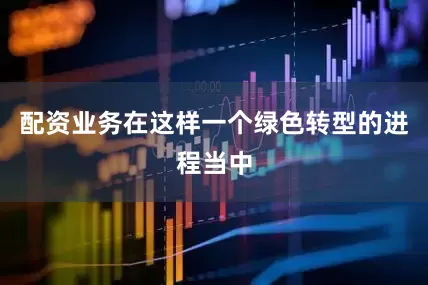 配资业务在这样一个绿色转型的进程当中