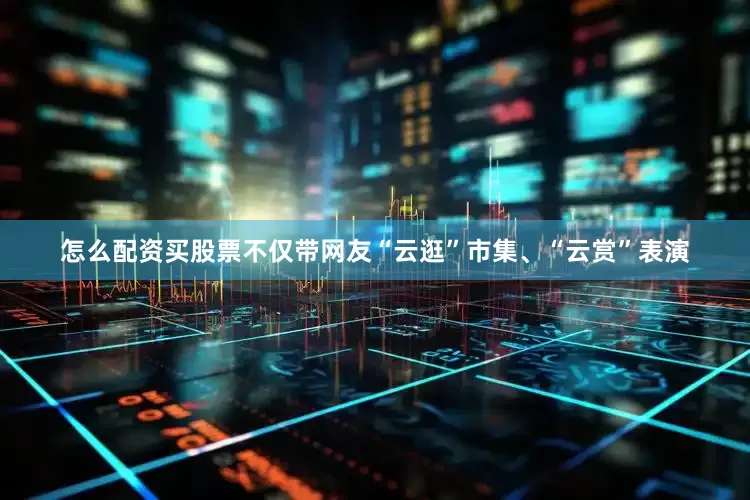 怎么配资买股票不仅带网友“云逛”市集、“云赏”表演