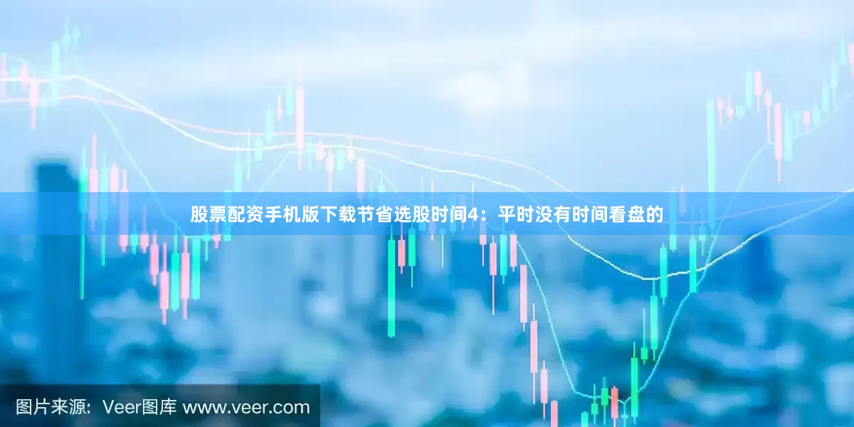 股票配资手机版下载节省选股时间4：平时没有时间看盘的