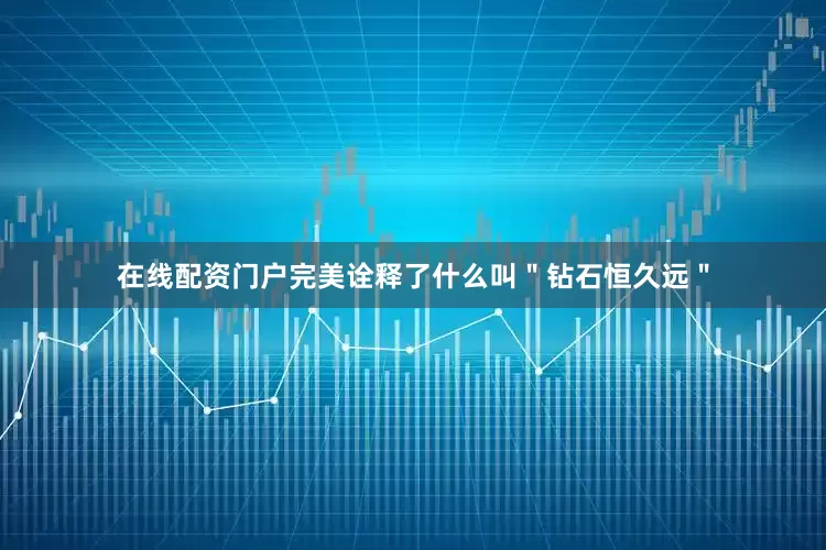 在线配资门户完美诠释了什么叫＂钻石恒久远＂