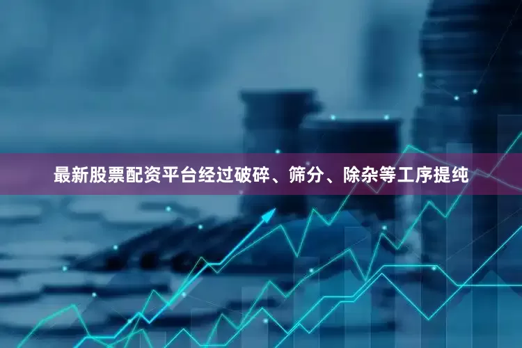 最新股票配资平台经过破碎、筛分、除杂等工序提纯