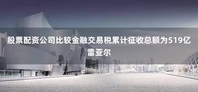 股票配资公司比较金融交易税累计征收总额为519亿雷亚尔