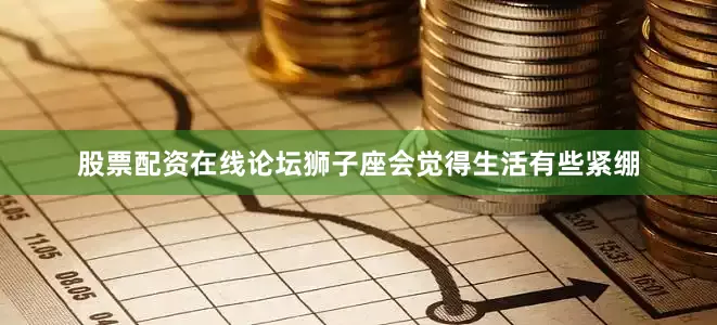 股票配资在线论坛狮子座会觉得生活有些紧绷