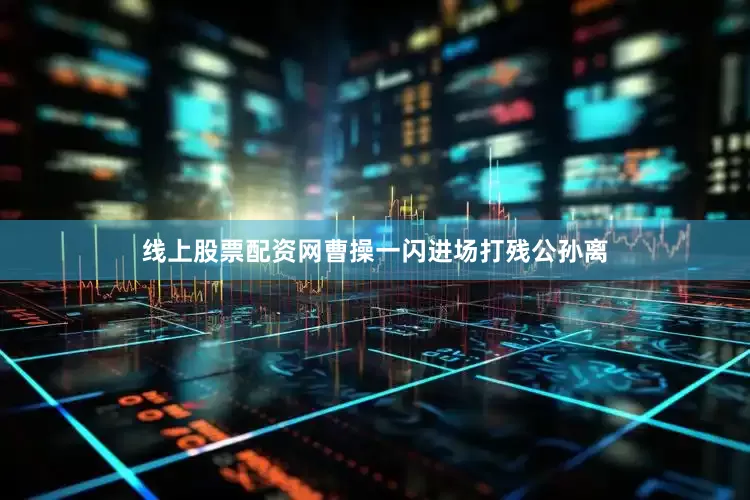 线上股票配资网曹操一闪进场打残公孙离