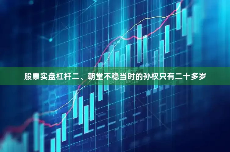 股票实盘杠杆二、朝堂不稳当时的孙权只有二十多岁