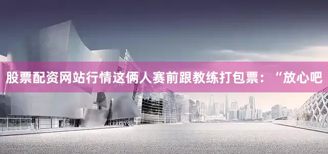 股票配资网站行情这俩人赛前跟教练打包票：“放心吧
